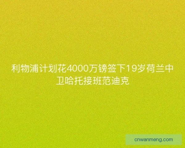 利物浦计划花4000万镑签下19岁荷兰中卫哈托接班范迪克 利物浦计划花4000万镑签下19岁荷兰中卫哈托接班范迪克