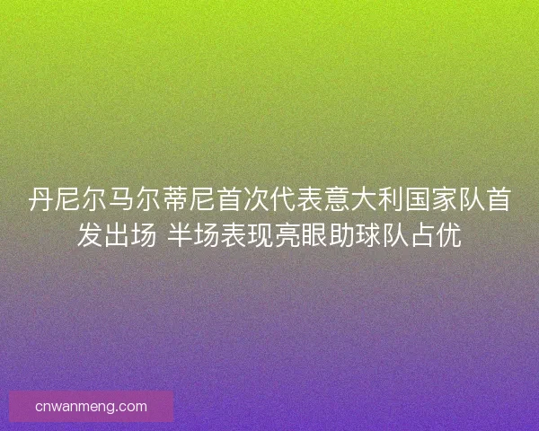 丹尼尔马尔蒂尼首次代表意大利国家队首发出场 半场表现亮眼助球队占优