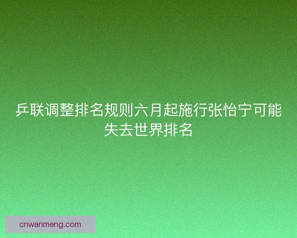 乒联调整排名规则六月起施行张怡宁可能失去世界排名