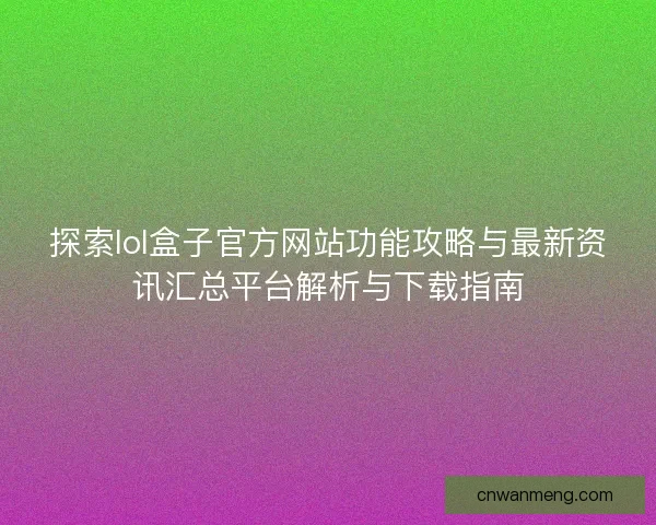 探索lol盒子官方网站功能攻略与最新资讯汇总平台解析与下载指南