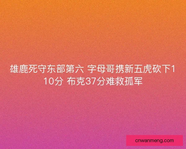 雄鹿死守东部第六 字母哥携新五虎砍下110分 布克37分难救孤军