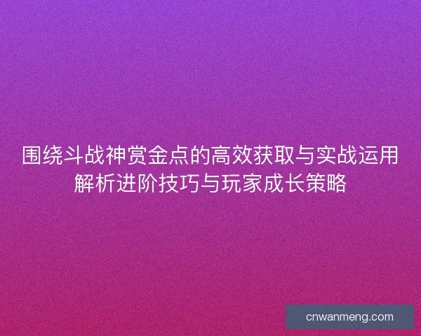 围绕斗战神赏金点的高效获取与实战运用解析进阶技巧与玩家成长策略
