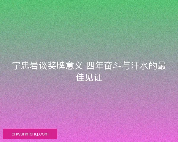 宁忠岩谈奖牌意义 四年奋斗与汗水的最佳见证