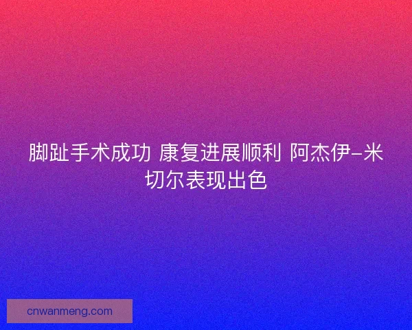 脚趾手术成功 康复进展顺利 阿杰伊-米切尔表现出色