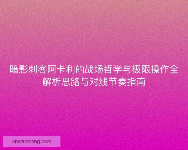 暗影刺客阿卡利的战场哲学与极限操作全解析思路与对线节奏指南 暗影刺客阿卡利的战场哲学与极限操作全解析思路与对线节奏指南
