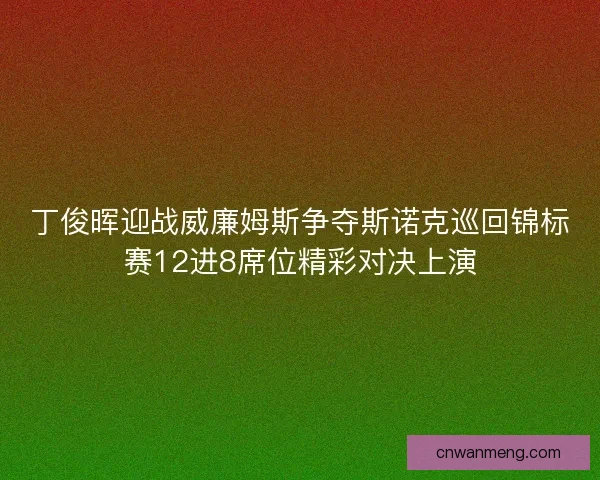 丁俊晖迎战威廉姆斯争夺斯诺克巡回锦标赛12进8席位精彩对决上演 丁俊晖迎战威廉姆斯争夺斯诺克巡回锦标赛12进8席位精彩对决上演