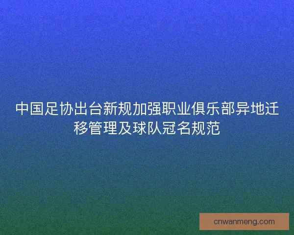 中国足协出台新规加强职业俱乐部异地迁移管理及球队冠名规范