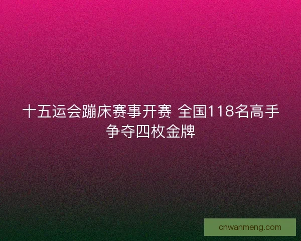 十五运会蹦床赛事开赛 全国118名高手争夺四枚金牌