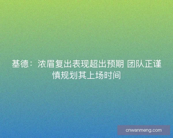 基德：浓眉复出表现超出预期 团队正谨慎规划其上场时间