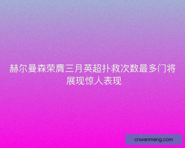 赫尔曼森荣膺三月英超扑救次数最多门将 展现惊人表现