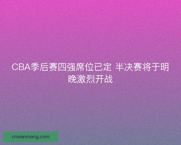 CBA季后赛四强席位已定 半决赛将于明晚激烈开战 CBA季后赛四强席位已定 半决赛将于明晚激烈开战