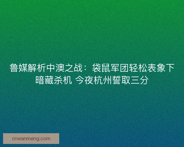 鲁媒解析中澳之战：袋鼠军团轻松表象下暗藏杀机 今夜杭州誓取三分