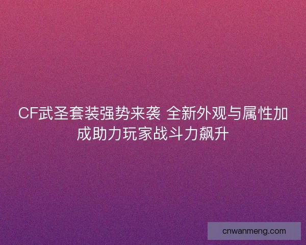 CF武圣套装强势来袭 全新外观与属性加成助力玩家战斗力飙升 CF武圣套装强势来袭 全新外观与属性加成助力玩家战斗力飙升