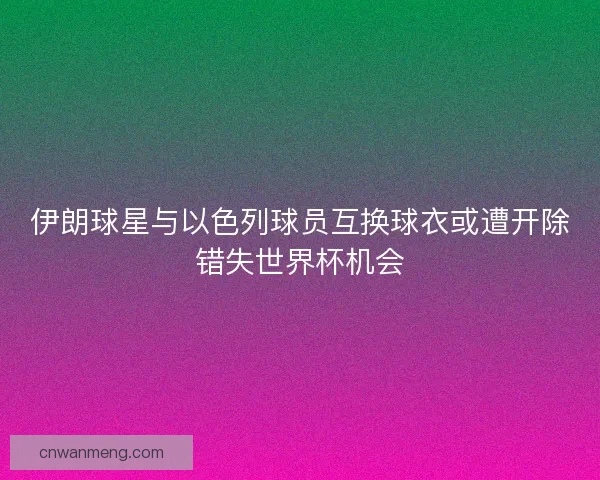 伊朗球星与以色列球员互换球衣或遭开除错失世界杯机会 伊朗球星与以色列球员互换球衣或遭开除错失世界杯机会