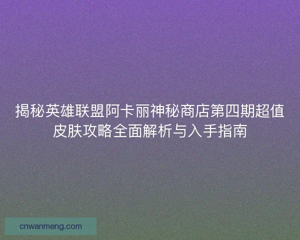 揭秘英雄联盟阿卡丽神秘商店第四期超值皮肤攻略全面解析与入手指南 揭秘英雄联盟阿卡丽神秘商店第四期超值皮肤攻略全面解析与入手指南