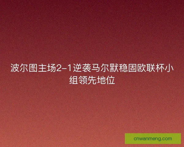 波尔图主场2-1逆袭马尔默稳固欧联杯小组领先地位 波尔图主场2-1逆袭马尔默稳固欧联杯小组领先地位