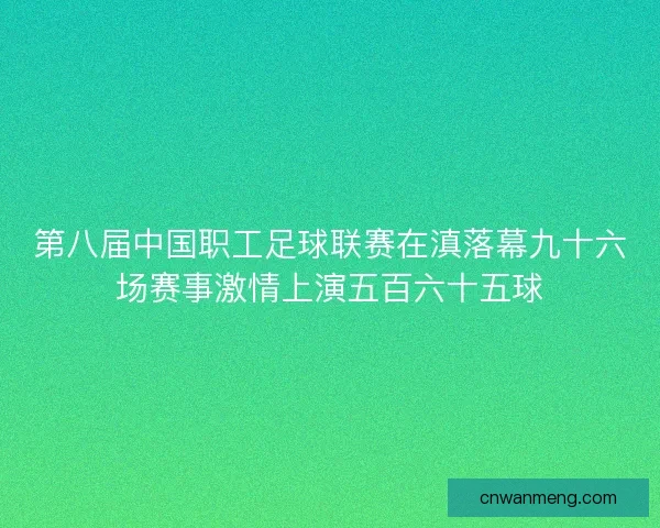 第八届中国职工足球联赛在滇落幕九十六场赛事激情上演五百六十五球 第八届中国职工足球联赛在滇落幕九十六场赛事激情上演五百六十五球