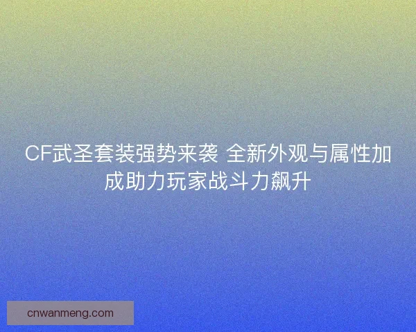 CF武圣套装强势来袭 全新外观与属性加成助力玩家战斗力飙升 CF武圣套装强势来袭 全新外观与属性加成助力玩家战斗力飙升