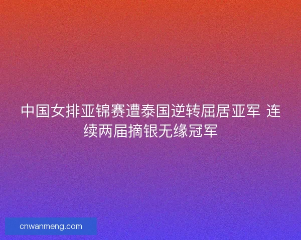 中国女排亚锦赛遭泰国逆转屈居亚军 连续两届摘银无缘冠军 中国女排亚锦赛遭泰国逆转屈居亚军 连续两届摘银无缘冠军
