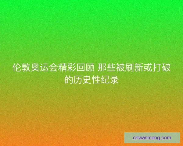 伦敦奥运会精彩回顾 那些被刷新或打破的历史性纪录