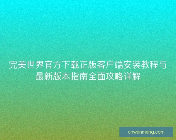 完美世界官方下载正版客户端安装教程与最新版本指南全面攻略详解