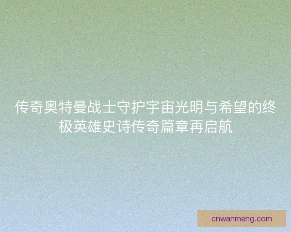 传奇奥特曼战士守护宇宙光明与希望的终极英雄史诗传奇篇章再启航 传奇奥特曼战士守护宇宙光明与希望的终极英雄史诗传奇篇章再启航