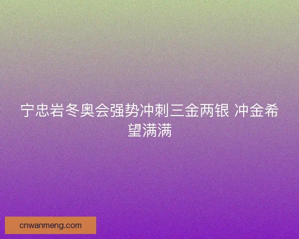 宁忠岩冬奥会强势冲刺三金两银 冲金希望满满 宁忠岩冬奥会强势冲刺三金两银 冲金希望满满