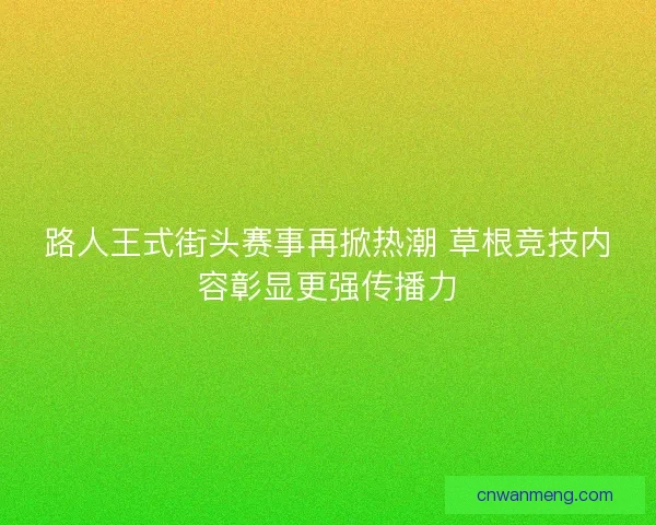 路人王式街头赛事再掀热潮 草根竞技内容彰显更强传播力 路人王式街头赛事再掀热潮 草根竞技内容彰显更强传播力