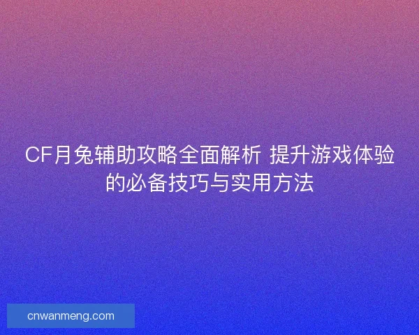 CF月兔辅助攻略全面解析 提升游戏体验的必备技巧与实用方法 CF月兔辅助攻略全面解析 提升游戏体验的必备技巧与实用方法