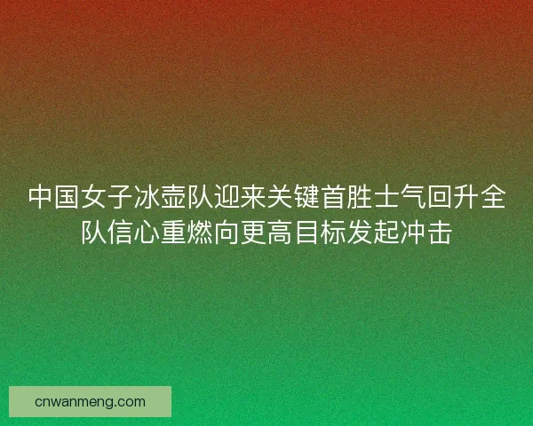 中国女子冰壶队迎来关键首胜士气回升全队信心重燃向更高目标发起冲击 中国女子冰壶队迎来关键首胜士气回升全队信心重燃向更高目标发起冲击