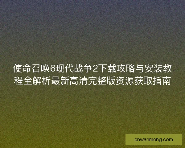 使命召唤6现代战争2下载攻略与安装教程全解析最新高清完整版资源获取指南