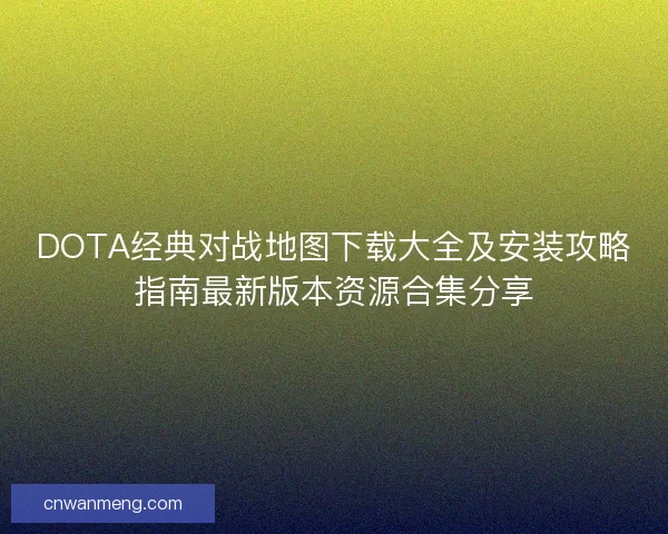 DOTA经典对战地图下载大全及安装攻略指南最新版本资源合集分享