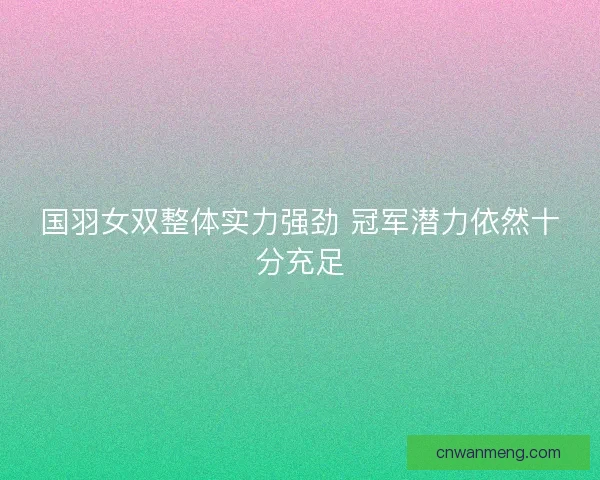 国羽女双整体实力强劲 冠军潜力依然十分充足 国羽女双整体实力强劲 冠军潜力依然十分充足