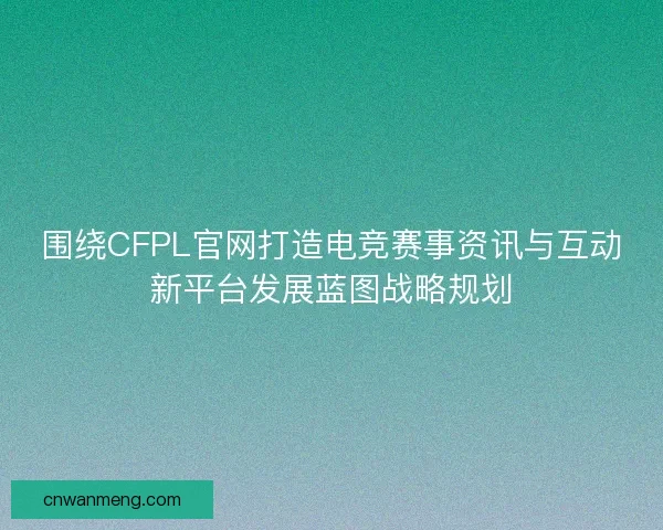 围绕CFPL官网打造电竞赛事资讯与互动新平台发展蓝图战略规划 围绕CFPL官网打造电竞赛事资讯与互动新平台发展蓝图战略规划