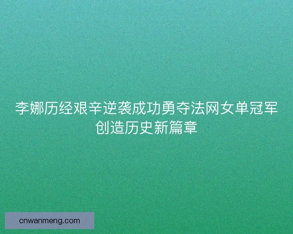 李娜历经艰辛逆袭成功勇夺法网女单冠军创造历史新篇章 李娜历经艰辛逆袭成功勇夺法网女单冠军创造历史新篇章