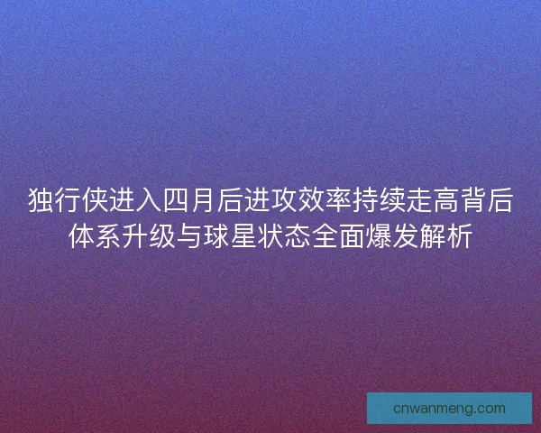 独行侠进入四月后进攻效率持续走高背后体系升级与球星状态全面爆发解析 独行侠进入四月后进攻效率持续走高背后体系升级与球星状态全面爆发解析